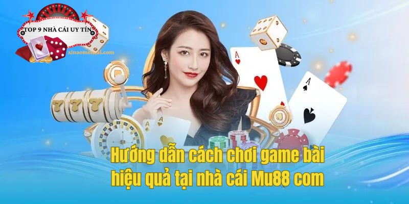 Hướng dẫn cách chơi game bài hiệu quả tại nhà cái Mu88 com