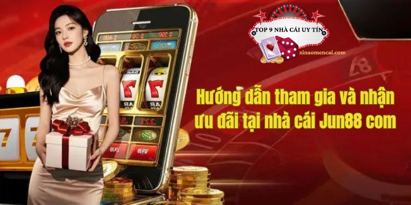 Hướng dẫn tham gia và nhận ưu đãi tại nhà cái Jun88 com
