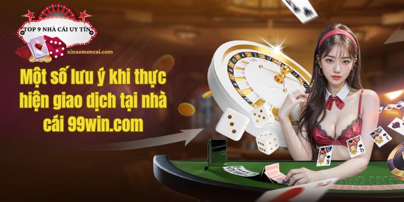 Một số lưu ý khi thực hiện giao dịch tại nhà cái 99win.com