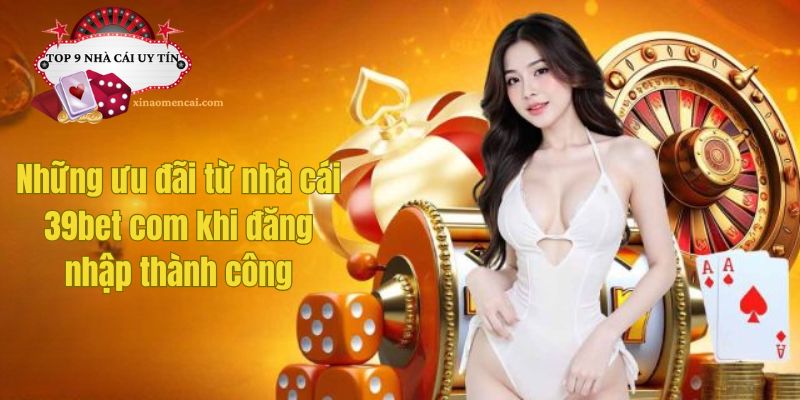 Những ưu đãi từ nhà cái 39bet com khi đăng nhập thành công